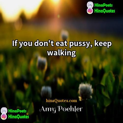 Amy Poehler Quotes | If you don't eat pussy, keep walking.
